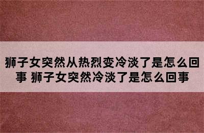 狮子女突然从热烈变冷淡了是怎么回事 狮子女突然冷淡了是怎么回事